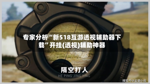 专家分析“新518互游透视辅助器下载”开挂(透视)辅助神器-第3张图片