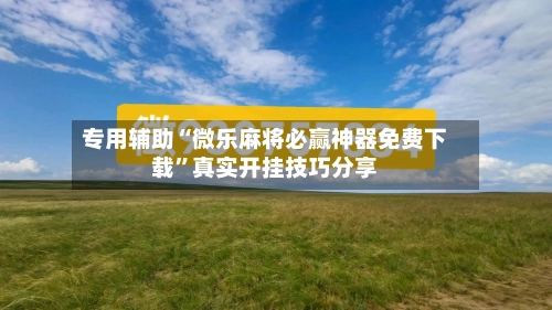 专用辅助“微乐麻将必赢神器免费下载”真实开挂技巧分享-第2张图片