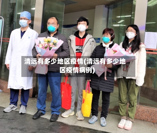 清远有多少地区疫情(清远有多少地区疫情病例)-第2张图片