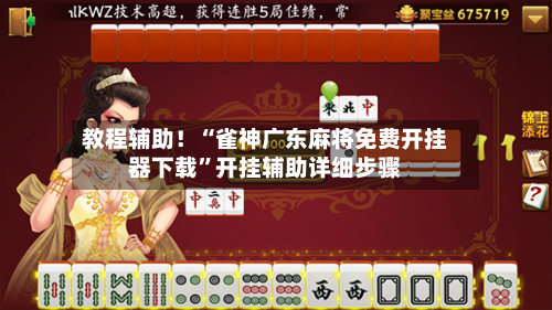 教程辅助！“雀神广东麻将免费开挂器下载”开挂辅助详细步骤-第3张图片