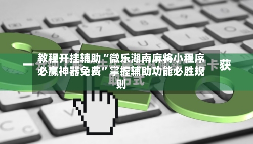 教程开挂辅助“微乐湖南麻将小程序必赢神器免费”掌握辅助功能必胜规则-第2张图片