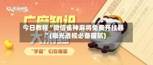 今日教程“微信雀神麻将免费开挂器	”(曝光透视必备猫腻)-第2张图片