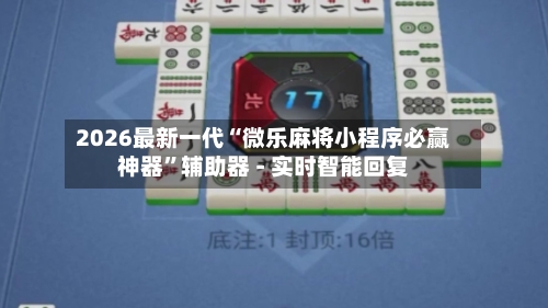 2026最新一代“微乐麻将小程序必赢神器”辅助器 - 实时智能回复-第3张图片