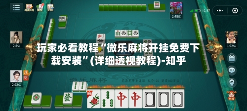 玩家必看教程“微乐麻将开挂免费下载安装”(详细透视教程)-知乎-第3张图片