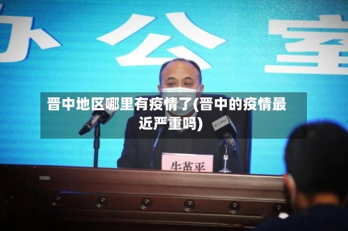 晋中地区哪里有疫情了(晋中的疫情最近严重吗)-第3张图片