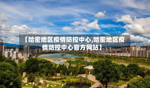 【哈密地区疫情防控中心,哈密地区疫情防控中心官方网站】-第3张图片