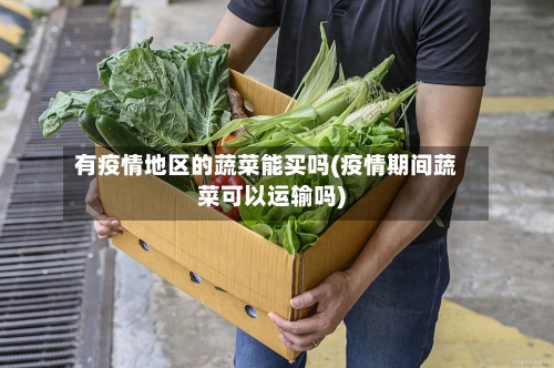 有疫情地区的蔬菜能买吗(疫情期间蔬菜可以运输吗)