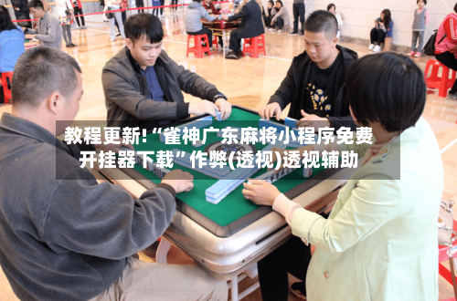 教程更新!“雀神广东麻将小程序免费开挂器下载”作弊(透视)透视辅助