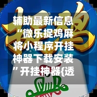 辅助最新信息“微乐捉鸡麻将小程序开挂神器下载安装	”开挂神器{透视辅助}全揭秘-第2张图片