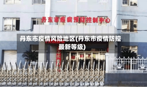 丹东市疫情风险地区(丹东市疫情防控最新等级)-第3张图片