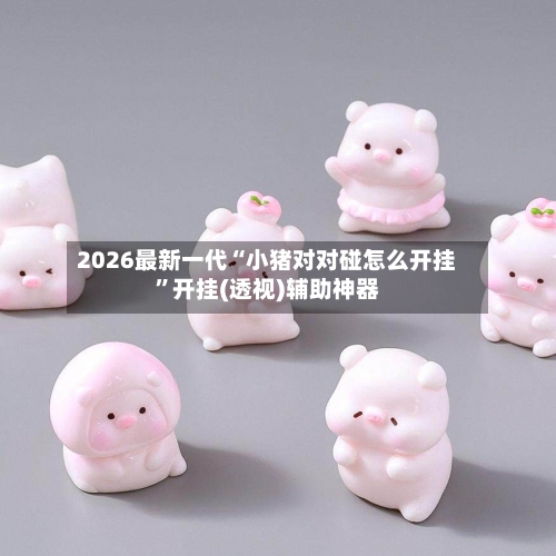 2026最新一代“小猪对对碰怎么开挂”开挂(透视)辅助神器