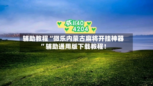 辅助教程“微乐内蒙古麻将开挂神器	”辅助通用版下载教程！-第2张图片
