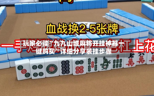玩家必读“九九山城麻将开挂神器一键购买”详细分享装挂步骤-第3张图片