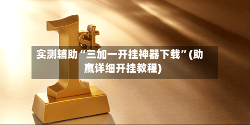 实测辅助“三加一开挂神器下载”(助赢详细开挂教程)-第3张图片