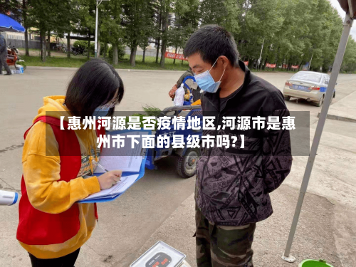 【惠州河源是否疫情地区,河源市是惠州市下面的县级市吗?】-第2张图片