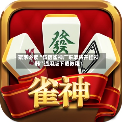 玩家必读“微信雀神广东麻将开挂神器”通用版下载教程！