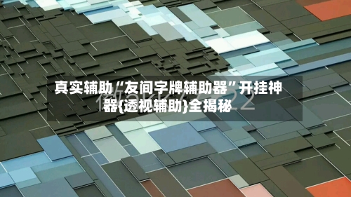 真实辅助“友间字牌辅助器”开挂神器{透视辅助}全揭秘-第3张图片