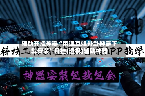 辅助开挂神器“闲逸互娱外卦神器下载安装”开挂(透视)辅助神器-第3张图片