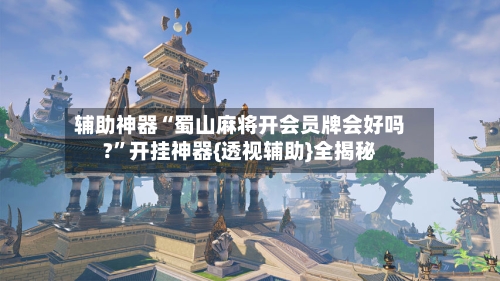 辅助神器“蜀山麻将开会员牌会好吗?”开挂神器{透视辅助}全揭秘-第3张图片