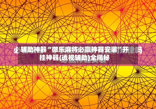 辅助神器“微乐麻将必赢神器安装”开挂神器{透视辅助}全揭秘-第3张图片