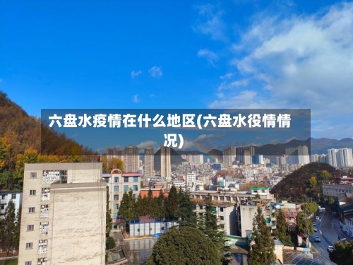 六盘水疫情在什么地区(六盘水役情情况)-第2张图片