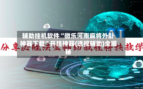 辅助挂机软件“微乐河南麻将外卦神器下载	”开挂神器{透视辅助}全揭秘-第2张图片