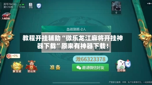 教程开挂辅助“微乐龙江麻将开挂神器下载”原来有神器下载！