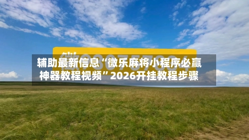辅助最新信息“微乐麻将小程序必赢神器教程视频	”2026开挂教程步骤-第2张图片