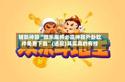 辅助神器“微乐麻将必赢神器外卦软件免费下载	”(透视)其实真的有挂-第2张图片