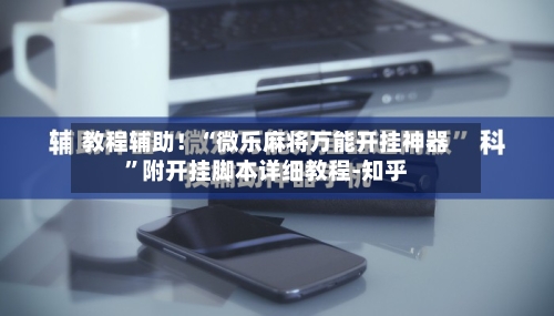 教程辅助！“微乐麻将万能开挂神器”附开挂脚本详细教程-知乎-第2张图片