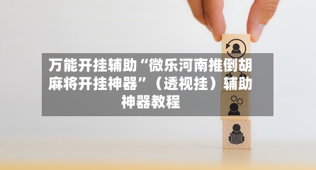 万能开挂辅助“微乐河南推倒胡麻将开挂神器	”（透视挂）辅助神器教程-第2张图片
