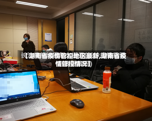【湖南省疫情管控地区最新,湖南省疫情管控情况】