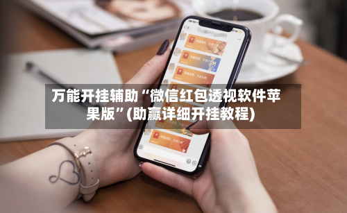 万能开挂辅助“微信红包透视软件苹果版	”(助赢详细开挂教程)-第3张图片