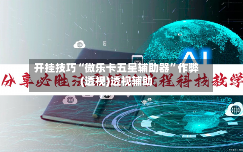 开挂技巧“微乐卡五星辅助器”作弊(透视)透视辅助-第2张图片