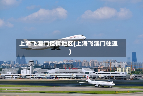 上海飞澳门疫情地区(上海飞澳门往返)