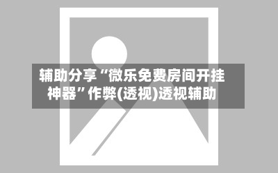 辅助分享“微乐免费房间开挂神器”作弊(透视)透视辅助-第2张图片