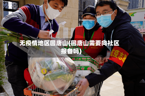 无疫情地区回唐山(回唐山需要向社区报备吗)