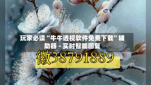 玩家必读“牛牛透视软件免费下载”辅助器 - 实时智能回复