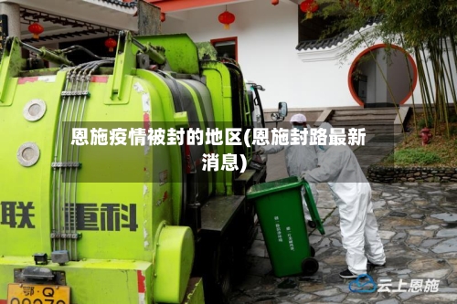 恩施疫情被封的地区(恩施封路最新消息)