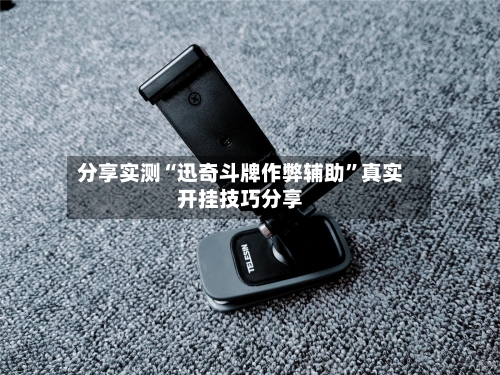 分享实测“迅奇斗牌作弊辅助”真实开挂技巧分享-第3张图片