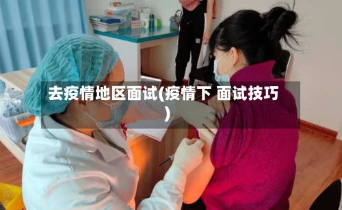 去疫情地区面试(疫情下 面试技巧)