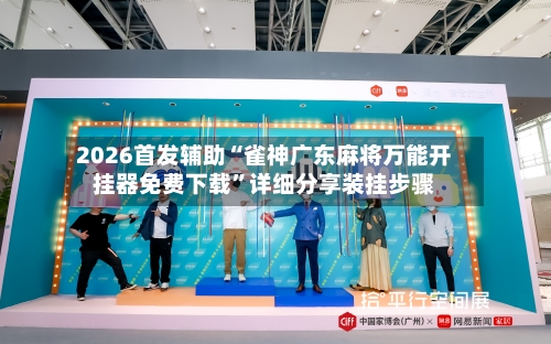 2026首发辅助“雀神广东麻将万能开挂器免费下载”详细分享装挂步骤-第3张图片