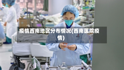 疫情西南地区分布情况(西南医院疫情)