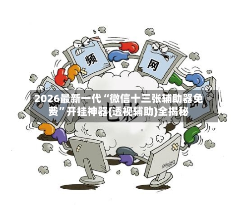 2026最新一代“微信十三张辅助器免费	”开挂神器{透视辅助}全揭秘-第2张图片