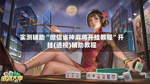 实测辅助“微信雀神麻将开挂教程”开挂(透视)辅助教程-第2张图片