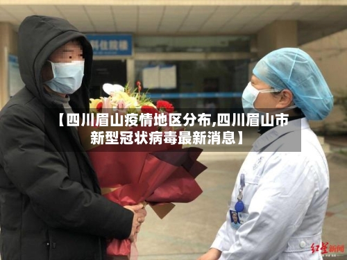 【四川眉山疫情地区分布,四川眉山市新型冠状病毒最新消息】-第3张图片