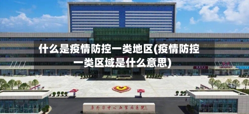 什么是疫情防控一类地区(疫情防控一类区域是什么意思)
