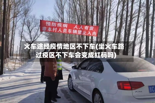 火车途经疫情地区不下车(坐火车路过疫区不下车会变成红码吗)