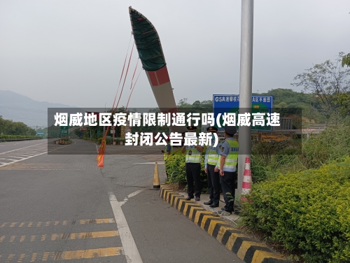 烟威地区疫情限制通行吗(烟威高速封闭公告最新)