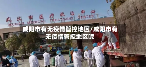 咸阳市有无疫情管控地区/咸阳市有无疫情管控地区呢
